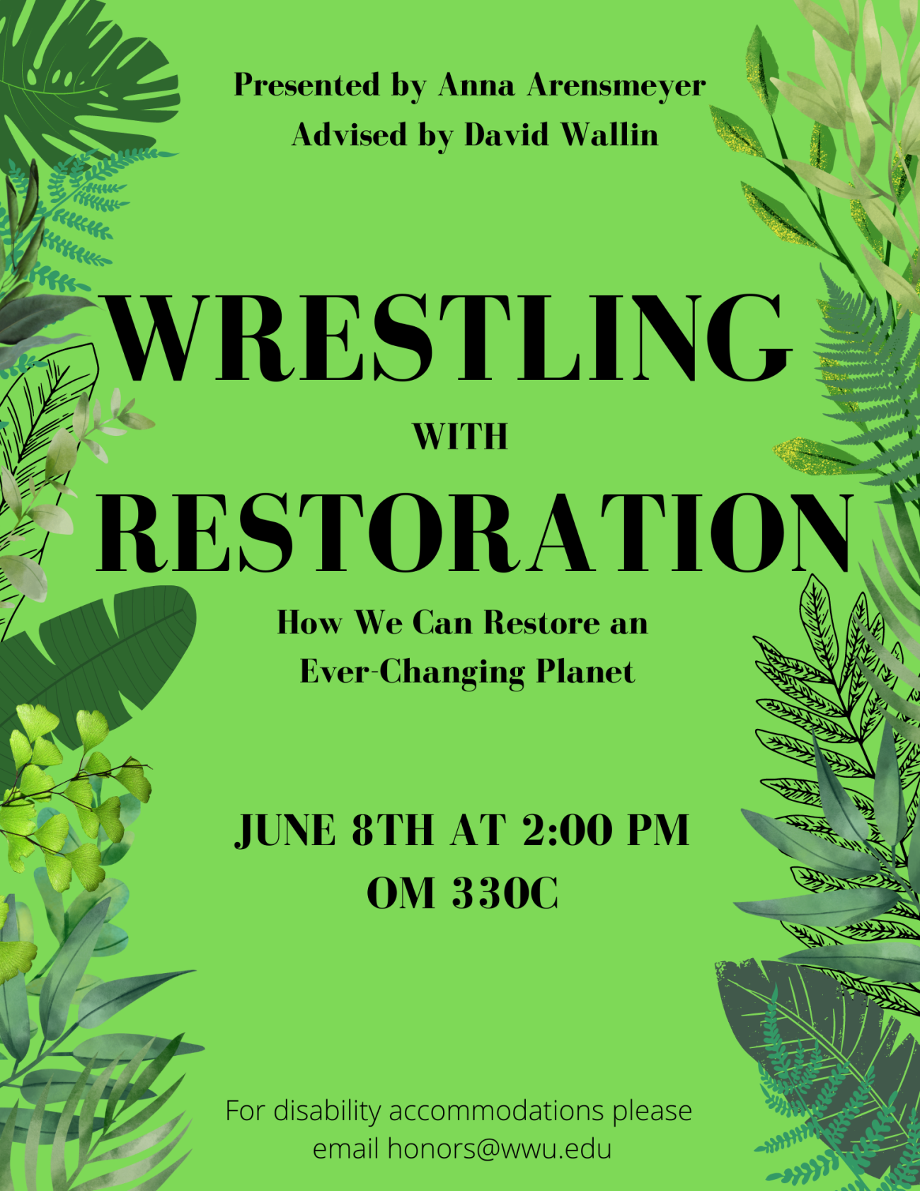 A flyer with a green background and foliage emerging from the right and left borders. Text reads "Wresting with Restoration: How We Can Restore an Ever-Changing Planet. June 8th at 2:00 PM in OM 330C. For disability accommodations please email honors@ww.edu. Presented by Anna Arensmeyer. Advised by David Wallin."