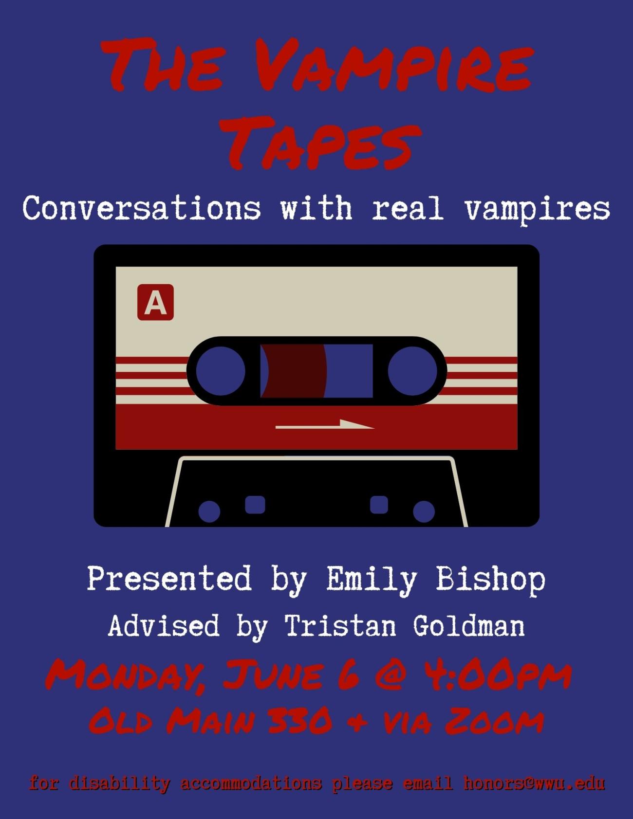A poster with a blue background and a cassette tape. The text reads: “The Vampire Tapes, Conversations with real vampires. Presented by Emily Bishop, Advised by Tristan Goldman. Monday, June 6 @ 4:00pm. Old Main 330 & via Zoom. For disability accommodations please email honors@wwu.edu."