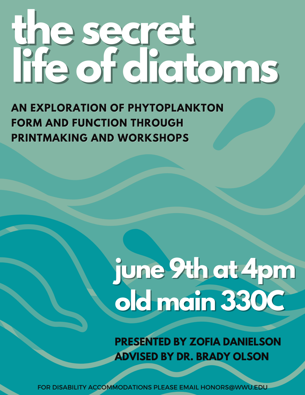 Black and white words in front of turquoise, teal, and light aquamarine wave illustrations. The text reads: "the secret life of diatoms. June 9th at 4pm, Old Main 330C. An exploration of phytoplankton form and function through printmaking and workshops. Presented by Zofia Danielson, advised by Dr. Brady Olson. For disability accommodations please email honors@wwu.edu."
