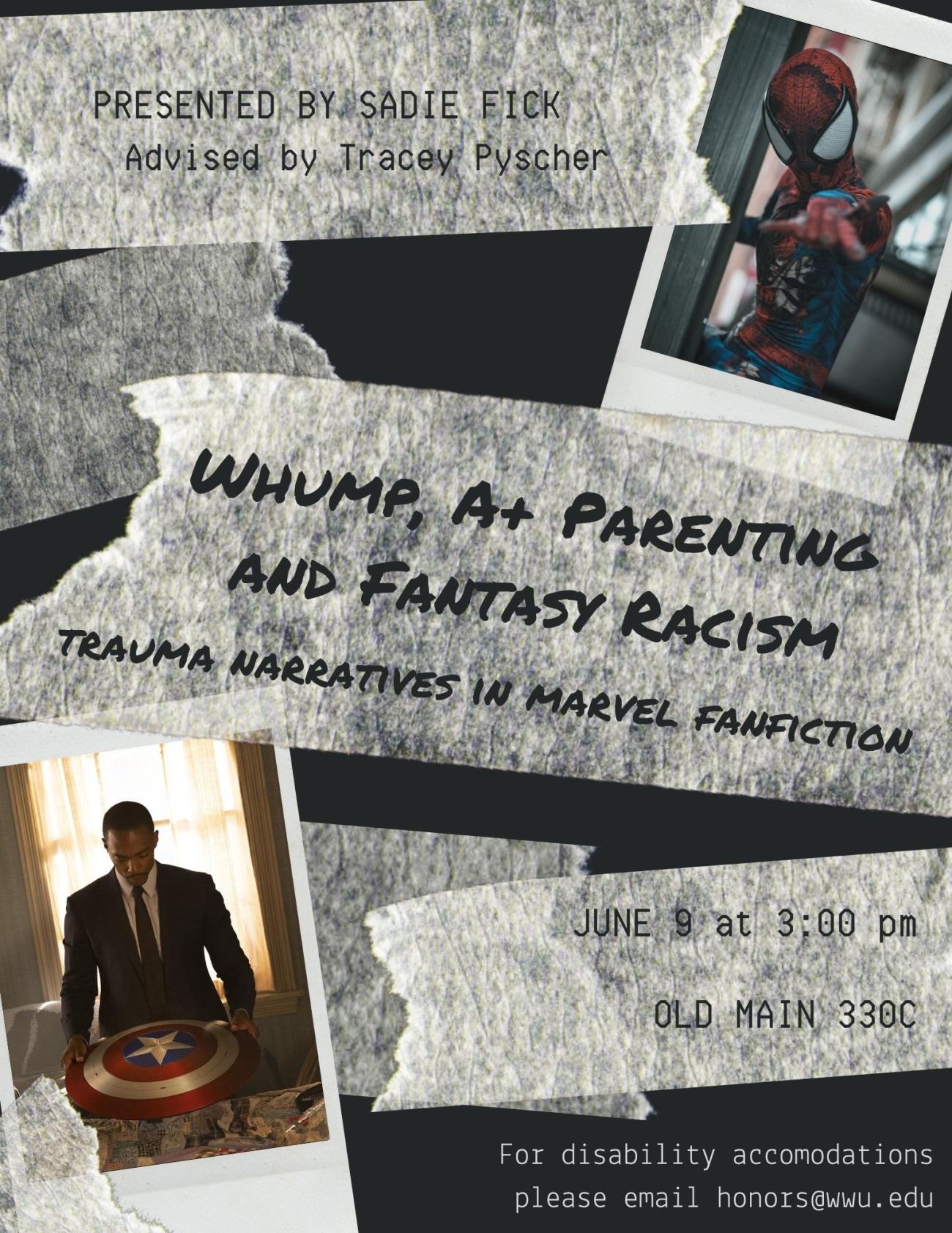 A poster with a polaroid photo of Spiderman in a torn and smoke-smudged uniform and a polaroid photo of Sam Wilson, the Falcon, wearing a formal suit and looking gravely at the Captain America shield. Between the photos, strips of masking tape on a dark background highlight the text "Whump, A+ Parenting and Fantasy Racism: Trauma Narratives in Marvel Fanfiction. Presented by Sadie Fick, advised by Tracey Pysher. June 9 at 3:00 pm, Old Main 330C. For disability accommodations please email honors@wwu.edu."
