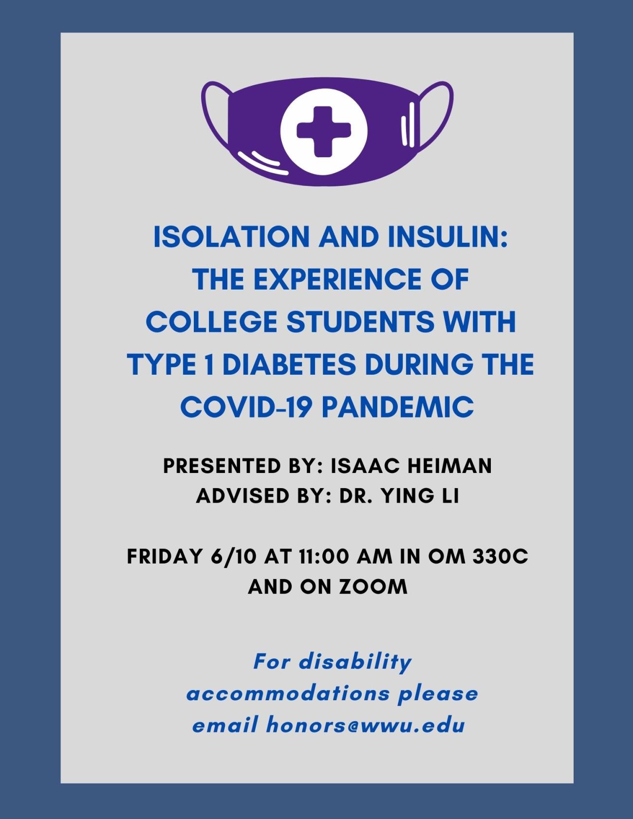 Gray background with a dark blue border. Near the top, there is a clip art image of a purple face mask with a white medical cross on the front of it. Text reads: "Isolation and Insulin: The experience of college students with type 1 diabetes during the COVID-19 pandemic. Presented by: Isaac Heiman, Advised by: Dr. Ying Li, Friday 6/10 at 11:00 AM in OM 330C and on Zoom, For disability accommodations please email honors@wwu.edu."