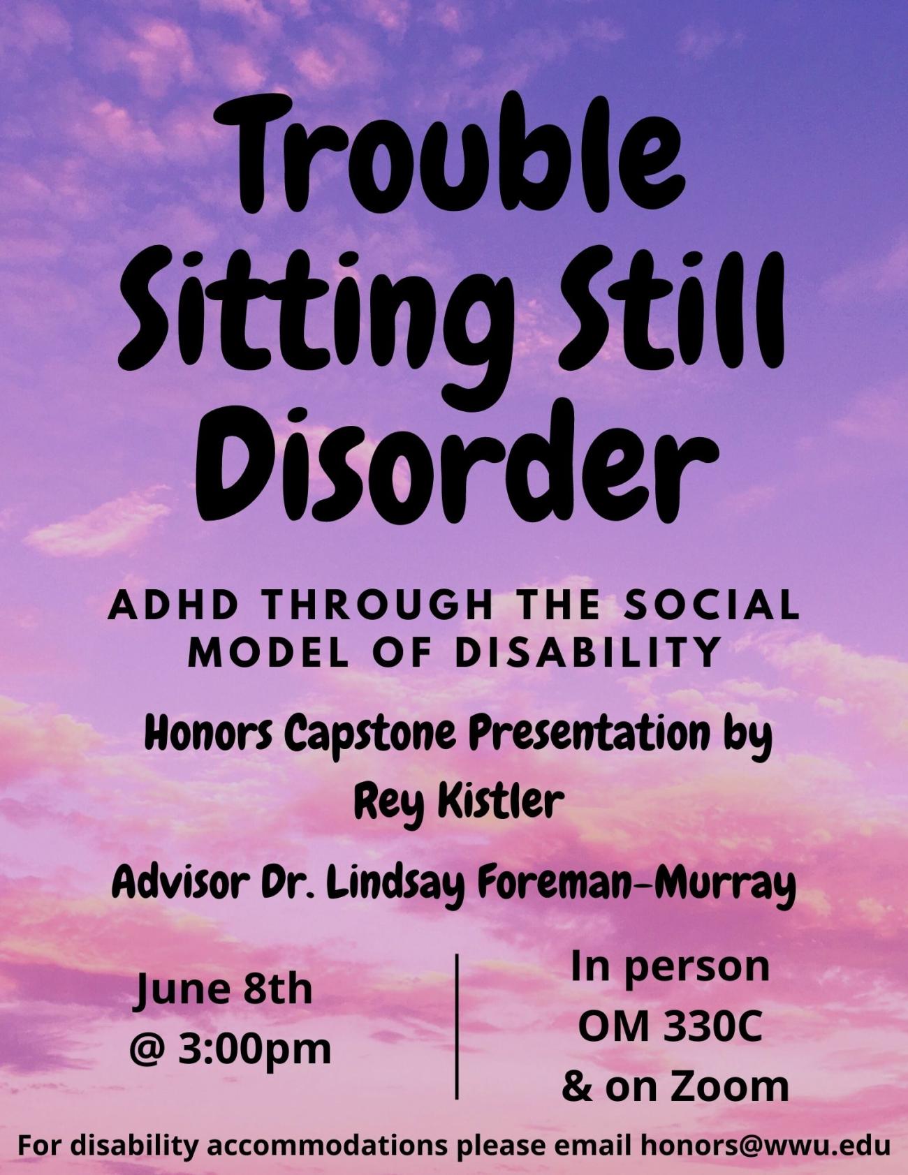 On a gradient purple-to-pink cloudy sky background text reads "Trouble Sitting Still Disorder. ADHD Through the Social Model of Disability. Honors Capstone Presentation by Rey Kistler. Advisor Dr. Lindsay Foreman-Murray. June 8th at 3:00pm. In person OM 330C and on Zoom. For disability accommodations please email honors@wwu.edu."