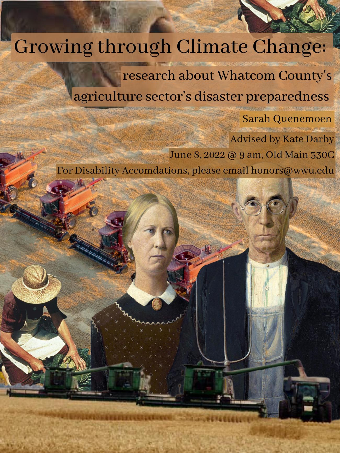 A poster with two figures from the American Gothic painting, farmland, people farming, and a horse. The text reads: "Growing through Climate Change: research about Whatcom County's agriculture sector's disaster preparedness. Sarah Quenemoen. Advised by Kate Darby. June 8th, 2022 at 9 am, Old Main 330C. For disability accommodations, please email honors@wwu.edu."