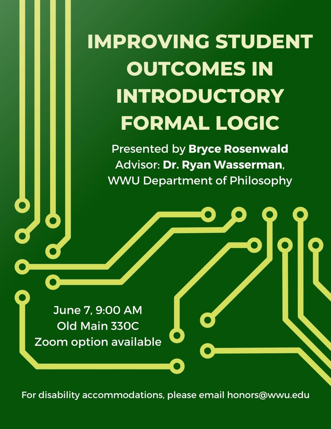 A green poster with a circuit-board motif.  The text reads: “Improving student outcomes in introductory formal logic. Presented by Bryce Rosenwald. Advisor: Dr. Ryan Wasserman, WWU Department of Philosophy. June 7, 9:00 AM. Old Main 330C. Zoom option available. For disability accommodations, please email honors@wwu.edu.”