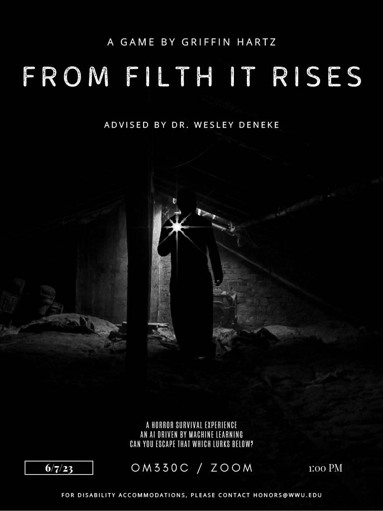 A poster of a man with a flashlight in a dark cave. Text reads: "A game by Griffin Hartz. From Filth it Rises. Advised by Dr. Wesley Deneke. A horror survival experience, an ai driven by machine learning, can you escape that which lurks below? 6/7/23 OM330C / Zoom. 1:00 PM. For disability accommodation, please contact honors@wwu.edu."